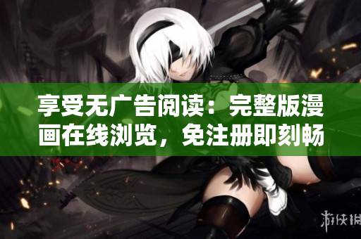 享受无广告阅读：完整版漫画在线浏览，免注册即刻畅读