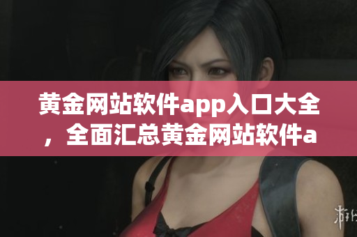 黄金网站软件app入口大全，全面汇总黄金网站软件app下载指南