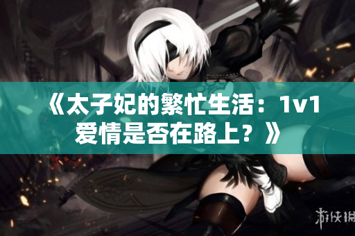 《太子妃的繁忙生活：1v1爱情是否在路上？》