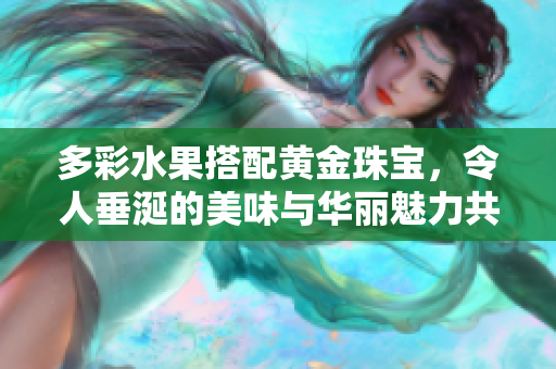 多彩水果搭配黄金珠宝，令人垂涎的美味与华丽魅力共舞