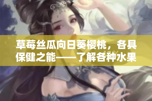 草莓丝瓜向日葵樱桃，各具保健之能——了解各种水果蔬菜的功效