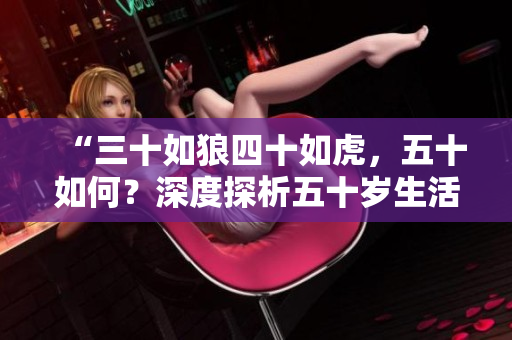 “三十如狼四十如虎，五十如何？深度探析五十岁生活的变革与人生新篇章”