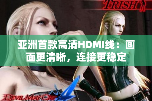 亚洲首款高清HDMI线：画面更清晰，连接更稳定