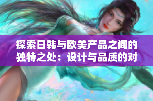 探索日韩与欧美产品之间的独特之处：设计与品质的对比