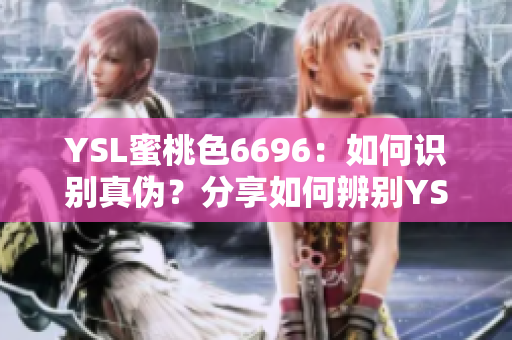 YSL蜜桃色6696：如何识别真伪？分享如何辨别YSL蜜桃色6696真伪的方法