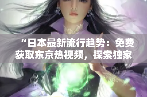 “日本最新流行趋势：免费获取东京热视频，探索独家日本文化与时尚！”