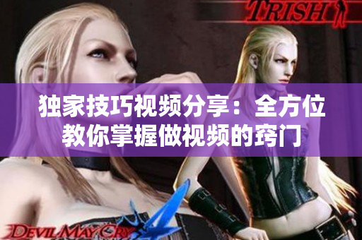 独家技巧视频分享：全方位教你掌握做视频的窍门