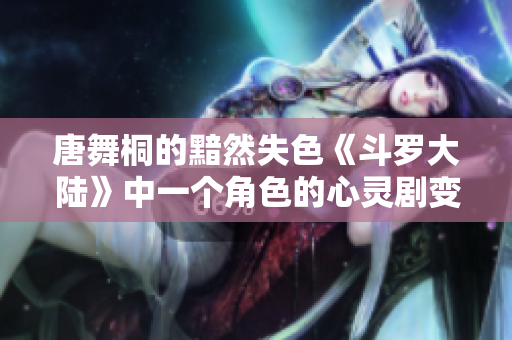 唐舞桐的黯然失色《斗罗大陆》中一个角色的心灵剧变
