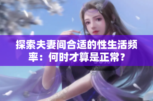 探索夫妻间合适的性生活频率：何时才算是正常？