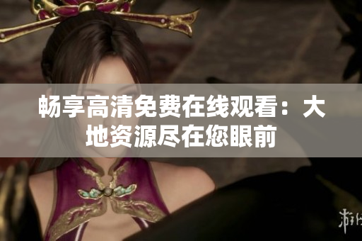 畅享高清免费在线观看：大地资源尽在您眼前