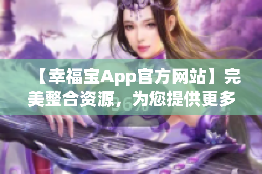 【幸福宝App官方网站】完美整合资源，为您提供更多幸福体验