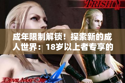 成年限制解锁！探索新的成人世界：18岁以上者专享的精彩内容