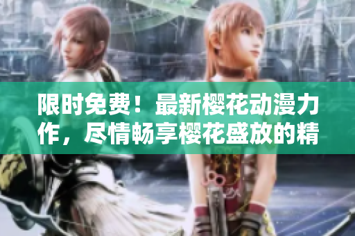 限时免费！最新樱花动漫力作，尽情畅享樱花盛放的精彩世界！