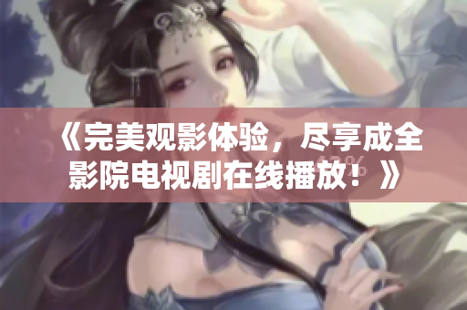 《完美观影体验，尽享成全影院电视剧在线播放！》