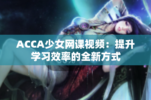 ACCA少女网课视频：提升学习效率的全新方式