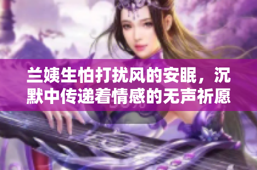 兰姨生怕打扰风的安眠，沉默中传递着情感的无声祈愿