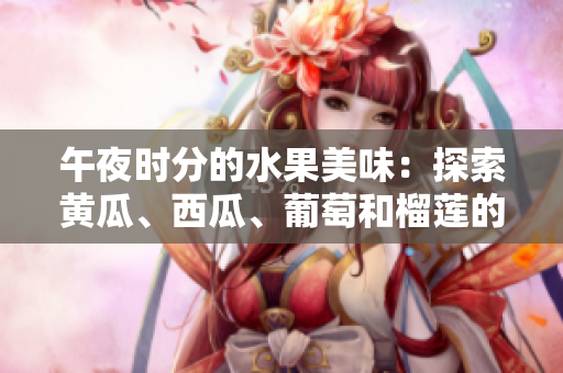 午夜时分的水果美味：探索黄瓜、西瓜、葡萄和榴莲的惊喜滋味
