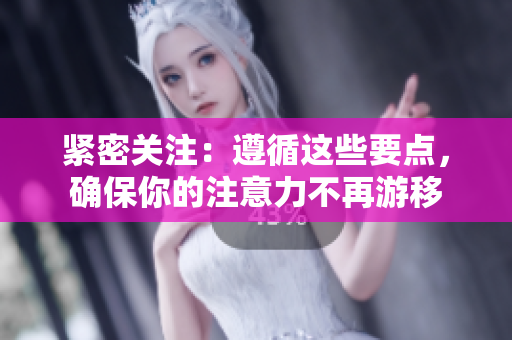 紧密关注：遵循这些要点，确保你的注意力不再游移