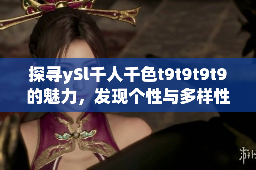 探寻ySl千人千色t9t9t9t9的魅力，发现个性与多样性