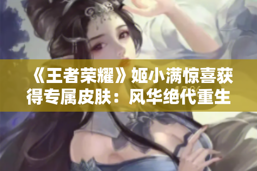 《王者荣耀》姬小满惊喜获得专属皮肤：风华绝代重生！