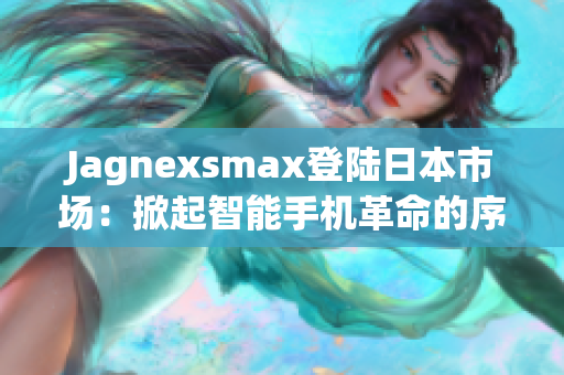 Jagnexsmax登陆日本市场：掀起智能手机革命的序幕