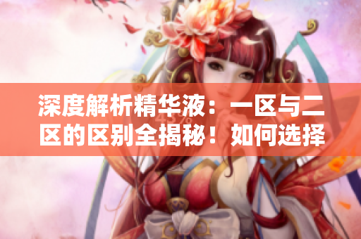 深度解析精华液：一区与二区的区别全揭秘！如何选择最适合你的护肤秘籍？