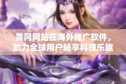 黄冈网站在海外推广软件，助力全球用户畅享科技乐趣