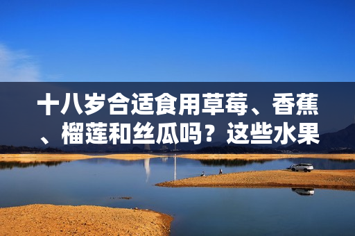 十八岁合适食用草莓、香蕉、榴莲和丝瓜吗？这些水果适合青少年吗？