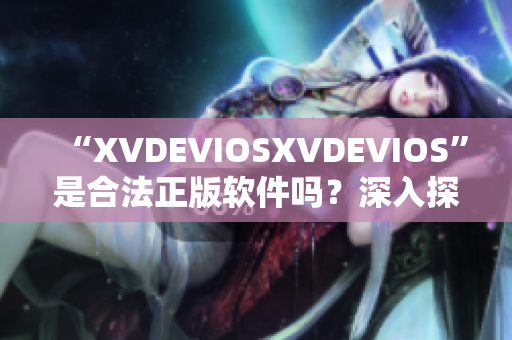 “XVDEVIOSXVDEVIOS”是合法正版软件吗？深入探讨其版权合规性
