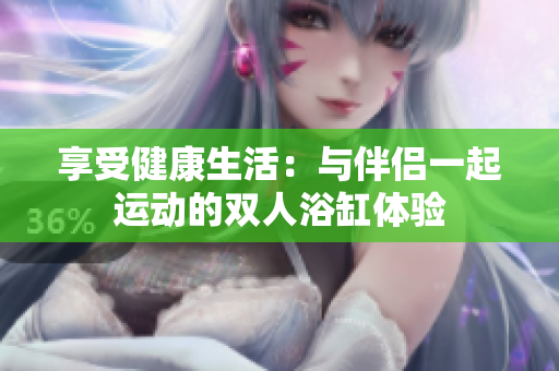 享受健康生活：与伴侣一起运动的双人浴缸体验