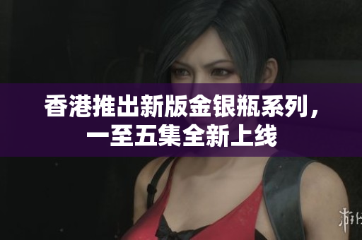 香港推出新版金银瓶系列，一至五集全新上线