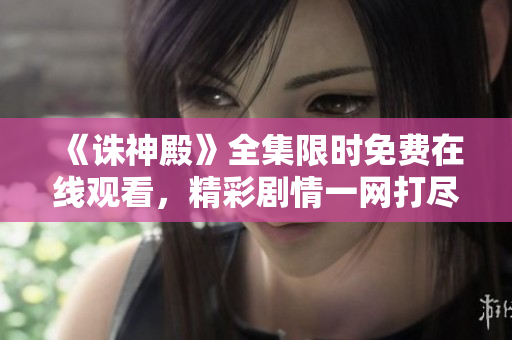 《诛神殿》全集限时免费在线观看，精彩剧情一网打尽