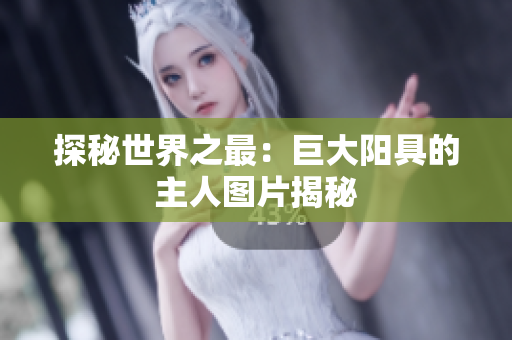 探秘世界之最：巨大阳具的主人图片揭秘