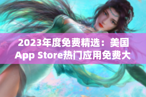 2023年度免费精选：美国App Store热门应用免费大放送