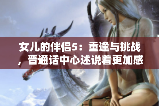 女儿的伴侣5：重逢与挑战，晋通话中心述说着更加感人的故事。