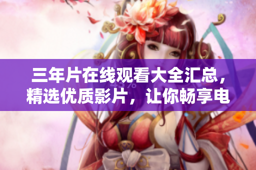 三年片在线观看大全汇总，精选优质影片，让你畅享电影盛宴