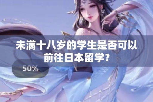 未满十八岁的学生是否可以前往日本留学？