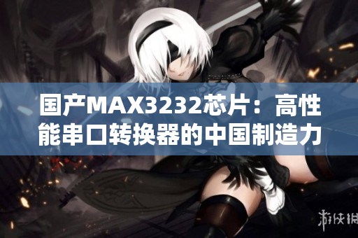 国产MAX3232芯片：高性能串口转换器的中国制造力量