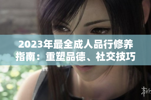 2023年最全成人品行修养指南：重塑品德、社交技巧、人际关系等方面，助你成为更好的成年人