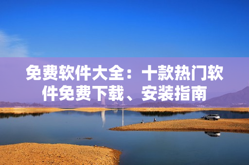 免费软件大全：十款热门软件免费下载、安装指南