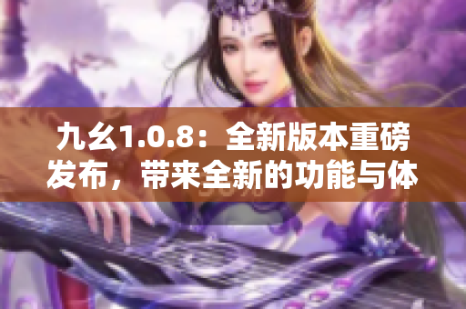 九幺1.0.8：全新版本重磅发布，带来全新的功能与体验