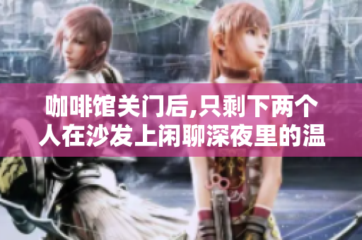 咖啡馆关门后,只剩下两个人在沙发上闲聊深夜里的温暖时刻
