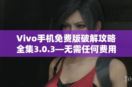 Vivo手机免费版破解攻略全集3.0.3—无需任何费用，立即解锁玩机技巧