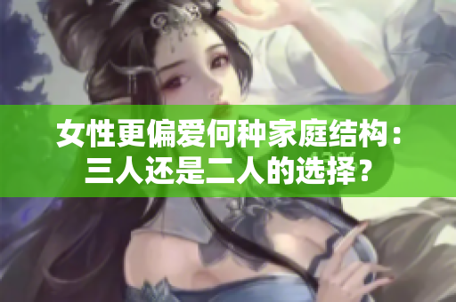 女性更偏爱何种家庭结构：三人还是二人的选择？