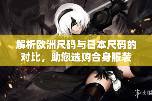 解析欧洲尺码与日本尺码的对比，助您选购合身服装