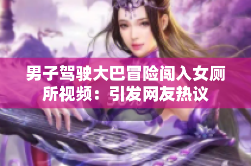 男子驾驶大巴冒险闯入女厕所视频：引发网友热议