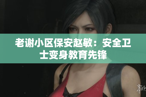 老谢小区保安赵敏：安全卫士变身教育先锋