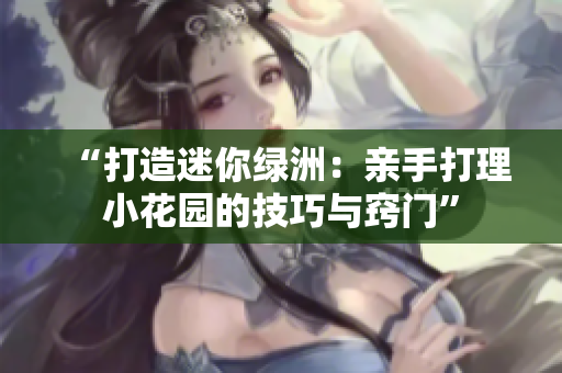 “打造迷你绿洲：亲手打理小花园的技巧与窍门”
