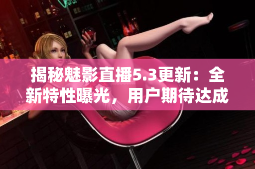 揭秘魅影直播5.3更新：全新特性曝光，用户期待达成新高！