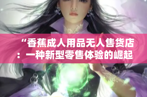“香蕉成人用品无人售货店：一种新型零售体验的崛起”